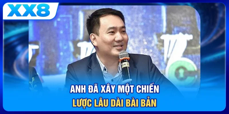 Anh đã xây một chiến lược lâu dài, bài bản